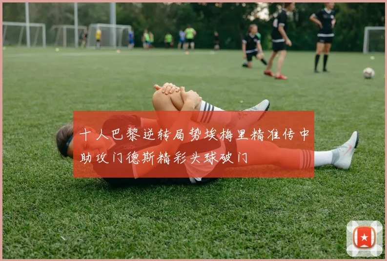 十人巴黎逆转局势埃梅里精准传中助攻门德斯精彩头球破门