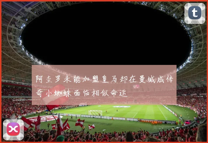 阿圭罗未能加盟皇马却在曼城成传奇小蜘蛛面临相似命运
