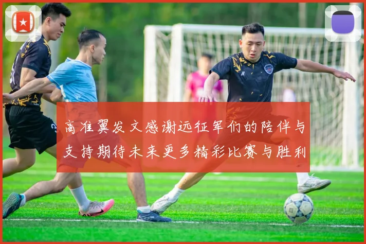高准翼发文感谢远征军们的陪伴与支持期待未来更多精彩比赛与胜利