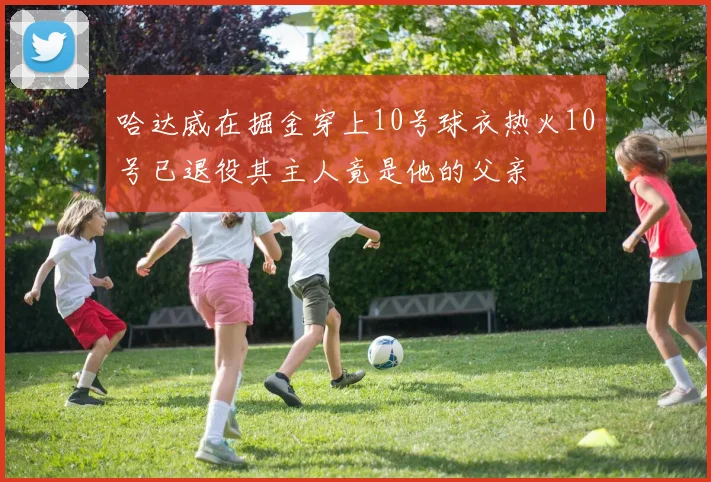 哈达威在掘金穿上10号球衣热火10号已退役其主人竟是他的父亲
