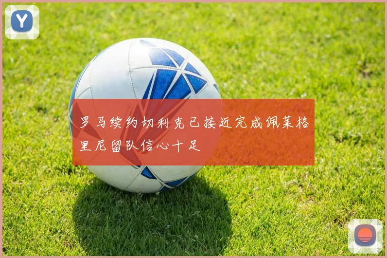 罗马续约切利克已接近完成佩莱格里尼留队信心十足