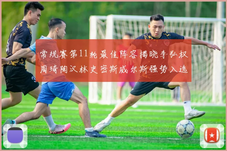 常规赛第11轮最佳阵容揭晓李弘权周琦陶汉林史密斯威尔斯强势入选