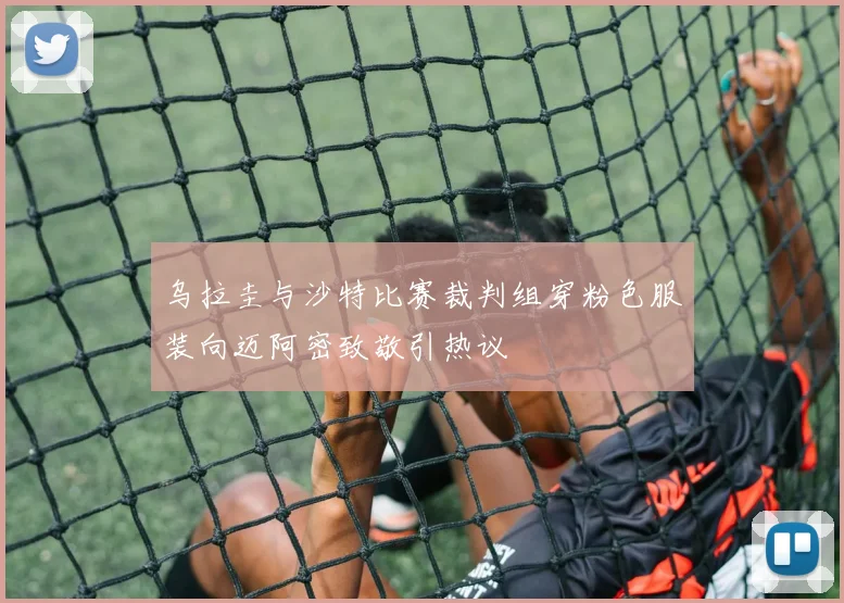 乌拉圭与沙特比赛裁判组穿粉色服装向迈阿密致敬引热议