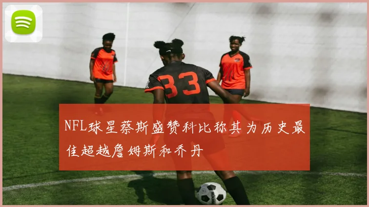 NFL球星蔡斯盛赞科比称其为历史最佳超越詹姆斯和乔丹