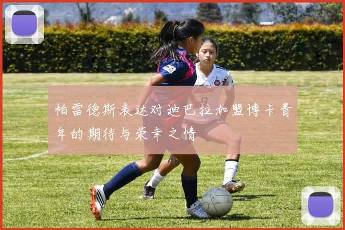 帕雷德斯表达对迪巴拉加盟博卡青年的期待与荣幸之情