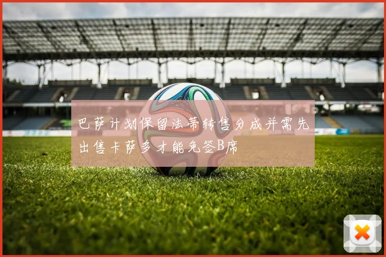 巴萨计划保留法蒂转售分成并需先出售卡萨多才能免签B席