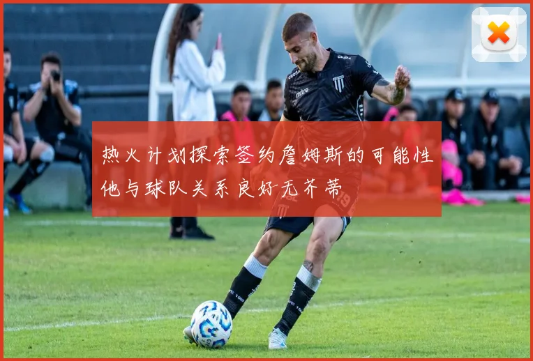 热火计划探索签约詹姆斯的可能性他与球队关系良好无芥蒂