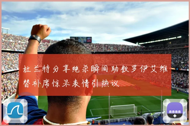 杜兰特分享绝杀瞬间助教罗伊艾维替补席惊呆表情引热议