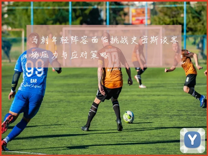 马刺年轻阵容面临挑战史密斯谈客场压力与应对策略