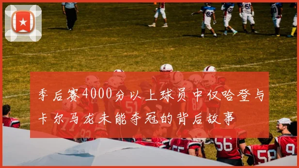 季后赛4000分以上球员中仅哈登与卡尔马龙未能夺冠的背后故事