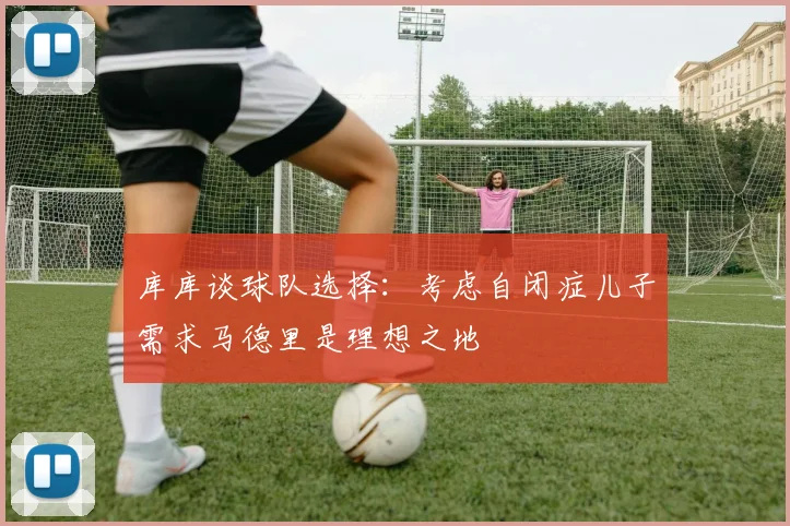 库库谈球队选择：考虑自闭症儿子需求马德里是理想之地