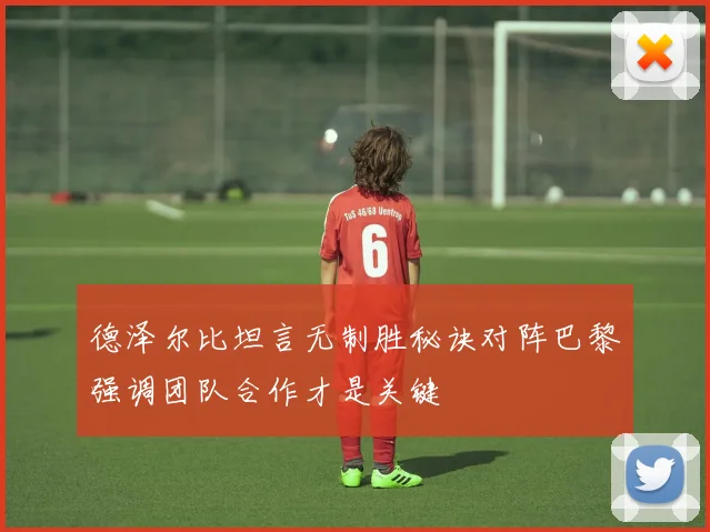 德泽尔比坦言无制胜秘诀对阵巴黎强调团队合作才是关键
