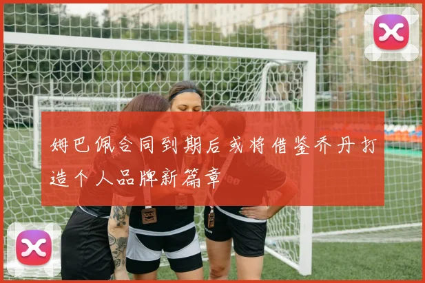 姆巴佩合同到期后或将借鉴乔丹打造个人品牌新篇章