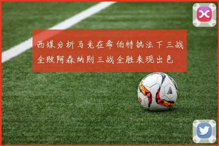 西媒分析马竞在希伯特执法下三战全败阿森纳则三战全胜表现出色