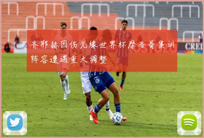 齐耶赫因伤无缘世界杯摩洛哥集训阵容遭遇重大调整