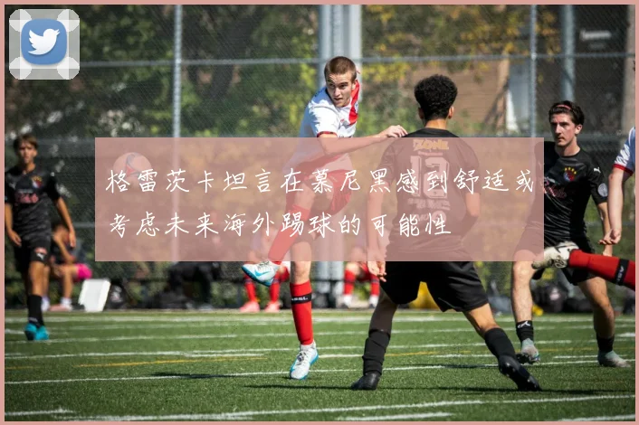 格雷茨卡坦言在慕尼黑感到舒适或考虑未来海外踢球的可能性