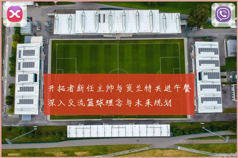 开拓者新任主帅与莫兰特共进午餐深入交流篮球理念与未来规划