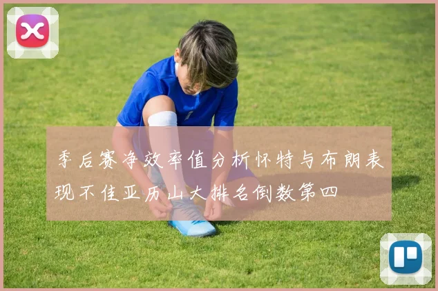 季后赛净效率值分析怀特与布朗表现不佳亚历山大排名倒数第四
