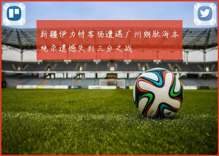 新疆伊力特客场遭遇广州朗肽海本绝杀遗憾失利三分之战