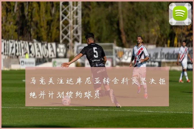 马竞关注达库尼亚转会科莫坚决拒绝并计划续约球员