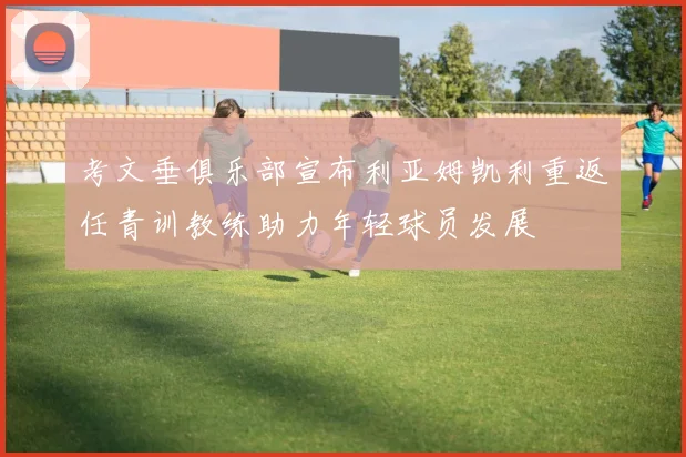 考文垂俱乐部宣布利亚姆凯利重返任青训教练助力年轻球员发展