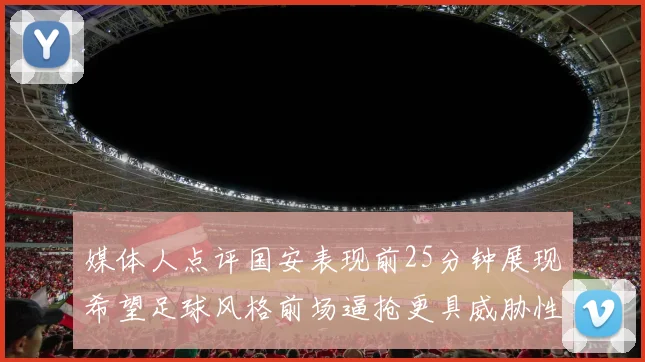 媒体人点评国安表现前25分钟展现希望足球风格前场逼抢更具威胁性