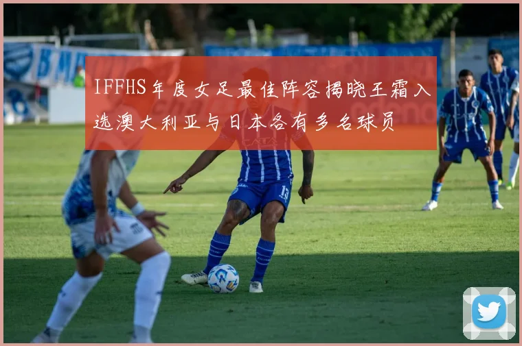 IFFHS年度女足最佳阵容揭晓王霜入选澳大利亚与日本各有多名球员